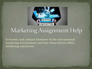 Economic and cultural elements of the international
marketing environment and how these factors affect
marketing operations.
 
