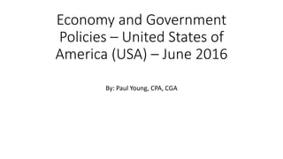 Economy and Government
Policies – United States of
America (USA) – June 2016
By: Paul Young, CPA, CGA
 