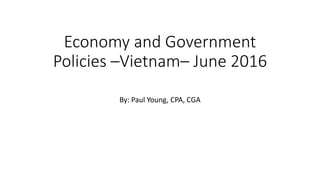 Economy and Government
Policies –Vietnam– June 2016
By: Paul Young, CPA, CGA
 