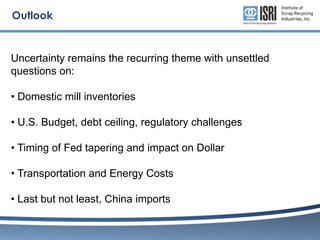 Outlook

Uncertainty remains the recurring theme with unsettled
questions on:
? Domestic mill inventories

? U.S. Budget, debt ceiling, regulatory challenges
? Timing of Fed tapering and impact on Dollar
? Transportation and Energy Costs
? Last but not least, China imports

 