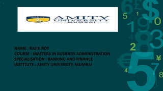 NAME : RAJIV ROY
COURSE : MASTERS IN BUSINESS ADMINISTRATION
SPECIALISATION : BANKING AND FINANCE
INSTITUTE : AMITY UNIVERSITY, MUMBAI
1
 
