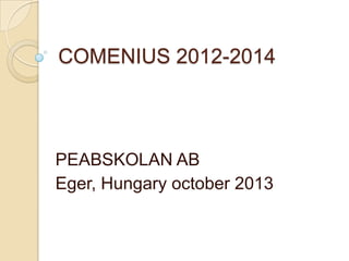 COMENIUS 2012-2014

PEABSKOLAN AB
Eger, Hungary october 2013

 