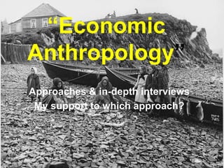 “Economic
Anthropology”
Approaches & in-depth interviews
My support to which approach?
 