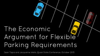 The Economic
Argument for Flexible
Parking Requirements
Sean Tapia and Jacqueline Wells, Quad-State Conference, October 2015
 