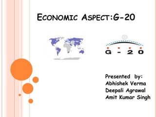 ECONOMIC ASPECT:G-20




             Presented by:
             Abhishek Verma
             Deepali Agrawal
             Amit Kumar Singh
 