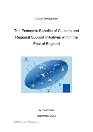 Cluster Development




The Economic Benefits of Clusters and
 Regional Support Initiatives within the
                             East of England




                                     by Peter Louis

                                   September 2003

© 2003 Peter Louis. All Rights Reserved
 