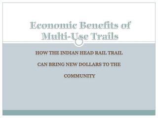 Economic Benefits of Multi-Use Trails How the Indian Head Rail Trail can Bring New Dollars to the  community 