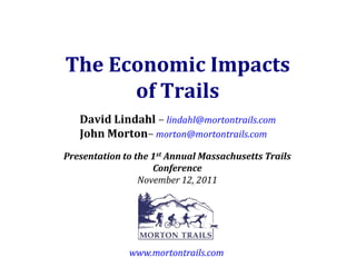 The Economic Impacts
      of Trails
   David Lindahl – lindahl@mortontrails.com
   John Morton– morton@mortontrails.com
Presentation to the 1st Annual Massachusetts Trails
                    Conference
                 November 12, 2011




              www.mortontrails.com
 