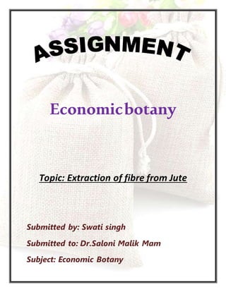 Economicbotany
Topic: Extraction of fibre from Jute
Submitted by: Swati singh
Submitted to: Dr.Saloni Malik Mam
Subject: Economic Botany
 