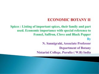 Spices : Listing of important spices, their family and part
used. Economic importance with special reference to
Fennel, Saffron, Clove and Black Pepper
By
N. Sannigrahi, Associate Professor
Department of Botany
Nistarini College, Purulia ( W.B) India
 