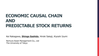 ECONOMIC CAUSAL CHAIN
AND
PREDICTABLE STOCK RETURNS
Nomura Asset Management Co., Ltd
The University of Tokyo
Kei Nakagawa, Shingo Sashida, Hiroki Sakaji, Kiyoshi Izumi
 