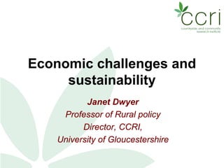 Economic challenges and sustainability 
Janet Dwyer 
Professor of Rural policy 
Director, CCRI, 
University of Gloucestershire  