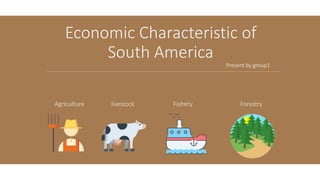 Economic Characteristic of
South America
Agriculture livestock Fishery Forestry
Present by group1
 