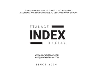 CREATIVITY- RELIABILITY- CAPACITY - DEADLINES -
ECONOMIC ARE THE KEY WORDS TO DESCRIBE INDEX DISPLAY
WWW.INDEXDISPLAY.COM
INFO@INDEXDISPLAY.COM
SINCE 2004
 