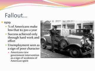 Fallout…
 1929
    ¾ of Americans make
     less that $2,500 a year
    Success achieved only
     through hard work and
     effort
    Unemployment seen as
     a sign of poor character
        Americans view
         government intervention
         as a sign of weakness of
         American spirit
 