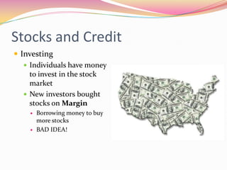 Stocks and Credit
 Investing
    Individuals have money
     to invest in the stock
     market
    New investors bought
     stocks on Margin
       Borrowing money to buy
        more stocks
       BAD IDEA!
 