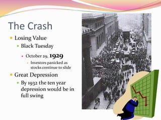The Crash
 Losing Value
    Black Tuesday

       October 29,    1929
           Investors panicked as
            stocks continue to slide
 Great Depression
    By 1932 the ten year
     depression would be in
     full swing
 