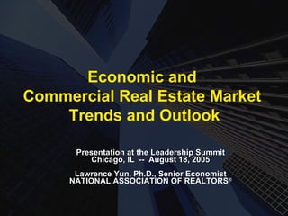 Presentation at the Leadership Summit Chicago, IL  --  August 18, 2005 Lawrence Yun, Ph.D., Senior Economist NATIONAL ASSOCIATION OF REALTORS ® Economic and  Commercial Real Estate Market  Trends and Outlook 