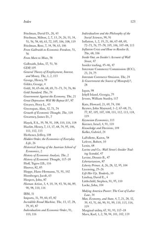 Index 123 
Friedman, David D., 26, 43 
Friedman, Milton, 2, 7, 13, 24, 26, 33, 34, 
51, 56, 58, 60, 63, 72, 105, 106, 108, 119 
Friedman, Rose, 7, 34, 58, 63, 106 
From Galbraith to Economic Freedom, 51, 
56 
From Marx to Mises, 58 
Galbraith, John, 37, 51, 56 
GDP, 105 
General Theory of Employment, Interest, 
and Money, The, 1, 2, 113 
George, Henry, 59 
Gilder, George, 4 
Gold, 30, 65–66, 68, 69, 71–73, 74, 76, 86 
Gold Standard, The, 74 
Government Against the Economy, The, 21 
Great Depression: Will We Repeat It?, 87 
Greaves, Percy L., 43 
Greenspan, Alan, 32, 71, 74 
Growth of Economic Thought, The, 118 
Gwartney, James D., 7 
Hayek, F.A., 39, 58, 91, 108, 110, 116, 118 
Hazlitt, Henry, 7, 13, 17, 68, 74, 95, 106, 
111, 112, 113 
Herbener, Jeffrey, 108 
Hidden Order, the Economics of Everyday 
Life, 26 
Historical Setting of the Austrian School of 
Economics, 2 
History of Economic Analysis, The, 2 
History of Economic Thought, 117–18 
Hoff, Trgyve J.B., 116 
Hoover, 82, 85 
Hoppe, Hans-Hermann, 51, 91, 102 
Hornberger, Jacob, 63 
Hospers, John, 87 
Human Action, 3, 4, 10, 34, 43, 56, 66, 89, 
90, 98, 110, 116 
IBM, 31 
Imports, 31, 59, 60, 65, 82 
Incredible Bread Machine, The, 13, 17, 28, 
79, 83, 87 
Individualism and Economic Order, 91, 
110, 116 
Individualism and the Philosophy of the 
Social Sciences, 90, 91 
Inflation, 1, 2, 19, 21, 66, 67–68, 69, 
72–73, 76, 77–78, 105, 106, 107–08, 113 
Inflation Crisis and How to Resolve It, 
The, 68, 106 
Inside Out, an Insider’s Account of Wall 
Street, 47 
Insider trading, 45–46, 47 
Interstate Commerce Commission (ICC), 
23, 24, 75 
Interstate Commerce Omission, The, 24 
Is Government the Source of Monopoly?, 
28 
Japan, 98 
Jekyll Island, Georgia, 75 
Jevons, William Stanley, 117 
Katz, Howard, 21, 69, 74, 106 
Keynes, John Maynard, 1–2, 67–68, 71, 
77, 87, 105, 107, 108, 111, 112, 113, 118, 
119 
Keynesian Economics, 113 
Kirzner, Israel, 4, 91, 110 
Knowledge and Decisions, 104 
Kolko, Gabriel, 24 
LaFollette, Karen, 58 
Lefevre, Robert, 10 
Lenin, 68 
Levine and Co.: Wall Street’s Insider Trad-ing 
Scandal, 47 
Levine, Dennis B., 47 
Libertarianism, 87 
Liberty Primer, A, 26, 28, 32, 95, 104 
Licensing, 25–26 
Lift Her Up, Tenderly, 10 
Lindsay, David E., 4 
Littlechild, Stephen, 91, 95, 110 
Locke, John, 104 
Making America Poorer: The Cost of Labor 
Law, 34 
Man, Economy, and State, 4, 7, 21, 28, 32, 
39, 43, 51, 66, 90, 91, 99, 110, 113, 116, 
119 
Marginal utility, 67, 91, 93, 117–18 
Marx, Karl, 1, 2, 58, 94, 101, 102, 119 
 