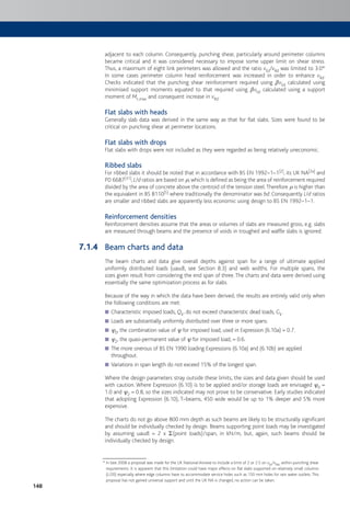 148
adjacent to each column. Consequently, punching shear, particularly around perimeter columns
became critical and it was considered necessary to impose some upper limit on shear stress.
Thus, a maximum of eight link perimeters was allowed and the ratio vEd/vRd was limited to 3.0*
In some cases perimeter column head reinforcement was increased in order to enhance vRd.
Checks indicated that the punching shear reinforcement required using bvEd calculated using
minimised support moments equated to that required using bvEd calculated using a support
moment of Mt,max and consequent increase in vRd.
Flat slabs with heads
Generally slab data was derived in the same way as that for flat slabs. Sizes were found to be
critical on punching shear at perimeter locations.
Flat slabs with drops
Flat slabs with drops were not included as they were regarded as being relatively uneconomic.
Ribbed slabs
For ribbed slabs it should be noted that in accordance with BS EN 1992–1–1[2], its UK NA[2a] and
PD 6687[31], L/d ratios are based on r, which is defined as being the area of reinforcement required
divided by the area of concrete above the centroid of the tension steel.Therefore r is higher than
the equivalent in BS 8110[5] where traditionally the denominator was bd. Consequently L/d ratios
are smaller and ribbed slabs are apparently less economic using design to BS EN 1992–1–1.
Reinforcement densities
Reinforcement densities assume that the areas or volumes of slabs are measured gross, e.g. slabs
are measured through beams and the presence of voids in troughed and waffle slabs is ignored.
Beam charts and data
The beam charts and data give overall depths against span for a range of ultimate applied
uniformly distributed loads (uaudl, see Section 8.3) and web widths. For multiple spans, the
sizes given result from considering the end span of three. The charts and data were derived using
essentially the same optimization process as for slabs.
Because of the way in which the data have been derived, the results are entirely valid only when
the following conditions are met:
Characteristic imposed loads,■ Qk, do not exceed characteristic dead loads, Gk.
Loads are substantially uniformly distributed over three or more spans.■
c■ 0, the combination value of c for imposed load, used in Expression (6.10a) = 0.7.
c■ 2, the quasi-permanent value of c for imposed load, = 0.6.
The more onerous of BS EN 1990 loading Expressions (6.10a) and (6.10b) are applied■
throughout.
Variations in span length do not exceed 15% of the longest span.■
Where the design parameters stray outside these limits, the sizes and data given should be used
with caution. Where Expression (6.10) is to be applied and/or storage loads are envisaged c0 =
1.0 and c2 = 0.8, so the sizes indicated may not prove to be conservative. Early studies indicated
that adopting Expression (6.10), T–beams, 450 wide would be up to 1% deeper and 5% more
expensive.
The charts do not go above 800 mm depth as such beams are likely to be structurally significant
and should be individually checked by design. Beams supporting point loads may be investigated
by assuming uaudl = 2 x S(point loads)/span, in kN/m, but, again, such beams should be
individually checked by design.
* In late 2008 a proposal was made for the UK National Annexe to include a limit of 2 or 2.5 on vEd/vRdc within punching shear
requirements. It is apparent that this limitation could have major effects on flat slabs supported on relatively small columns
(L/20) especially where edge columns have to accommodate service holes such as 150 mm holes for rain water outlets. This
proposal has not gained universal support and until the UK NA is changed, no action can be taken.
7.1.4
 