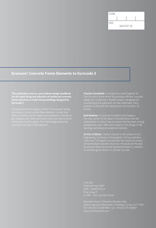 4
Economic Concrete Frame Elements to Eurocode 2
CI/Sfb
UDC
624.072.33
This publication acts as a pre-scheme design handbook
for the rapid sizing and selection of reinforced concrete
frame elements in multi-storey buildings designed to
Eurocode 2
Compared with frame designs to BS 8110, Eurocode 2 brings
economies to most concrete frame elements. In order that
these economies may be realised, this handbook is intended to
give designers safe, robust and useful charts and data on which
to base their scheme designs.The methodology behind the
new charts and data is fully explained.
Charles Goodchild is Principal Structural Engineer for
The Concrete Centre where he promotes efﬁcient concrete
design and construction. Besides project managing and
co-authoring this publication he has undertaken many
projects to help with the introduction of Eurocode 2 to
the UK.
Rod Webster of Concrete Innovation and Design is
the main author of the data in this publication and the
spreadsheets on which they are based. Rod has been writing
spreadsheets since 1984 and is expert in the design of tall
buildings and advanced analytical methods.
Dr Kim S Elliott is Senior Lecturer in the School of Civil
Engineering, University of Nottingham. He has published
more than 100 papers and authored four books on precast
and prestressed concrete structures. He produced the data
for precast slabs and precast prestressed beams in addition
to overseeing the section on precast concrete.
CCIP-025
Published May 2009
ISBN 1-904818-54-4
Price Group P
© MPA – The Concrete Centre
Riverside House, 4 Meadows Business Park,
Station Approach, Blackwater, Camberley, Surrey GU17 9AB
Tel: +44( (0)126 6067800 Fax: +44 (0)1276 606801
www.concretecentre.com
 