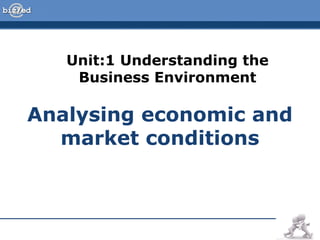 Unit:1 Understanding the
Business Environment

Analysing economic and
market conditions

 