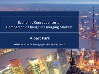 HKUST Institute for Emerging Market Studies (IEMS)
Economic Consequences of
Demographic Change in Emerging Markets
Albert Park
 
