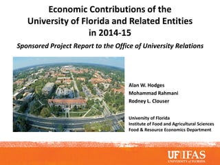 Economic Contributions of the
University of Florida and Related Entities
in 2014-15
Sponsored Project Report to the Office of University Relations
Alan W. Hodges
Mohammad Rahmani
Rodney L. Clouser
University of Florida
Institute of Food and Agricultural Sciences
Food & Resource Economics Department
 