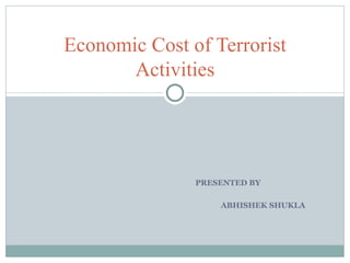 PRESENTED BY ABHISHEK SHUKLA Economic Cost of Terrorist Activities 