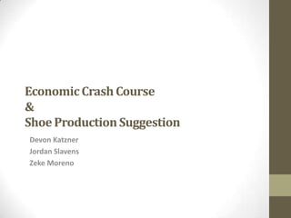 Economic Crash Course&Shoe Production Suggestion Devon Katzner Jordan Slavens Zeke Moreno 