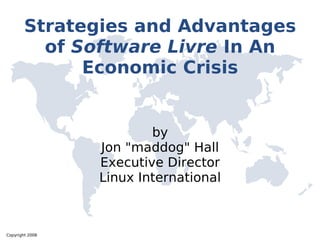 Strategies and Advantages
          of Software Livre In An
              Economic Crisis


                         by
                 Jon quot;maddogquot; Hall
                 Executive Director
                 Linux International



Copyright 2008
 