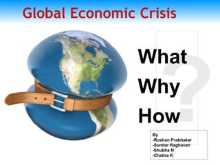 Global Economic Crisis Slide    What Why How By -Roshan Prabhakar -Sundar Raghavan -Shubha N -Chaitra K 