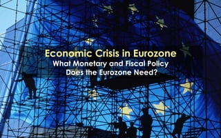 Economic Crisis in Eurozone
What Monetary and Fiscal Policy
Does the Eurozone Need?
 
