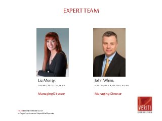 EXPERT TEAM 
Liz Monty, 
CPA/ABV, CFF, CFE, CVA, DABFA 
Managing Director 
TRUTHBEHINDNUMBERS.COM 
In-Depth Experience and Unparalleled Expertise 
John White, 
MBA, CPA/ABV, CFF, CFE, CBA, CrFA, ASA 
Managing Director 
 