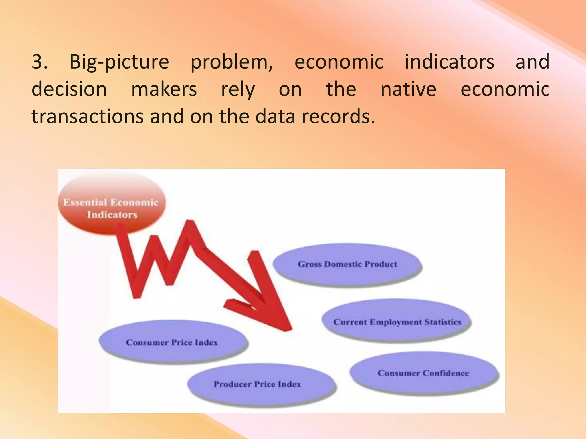 3. Big-picture problem, economic indicators and
decision makers rely on the native economic
transactions and on the data records.
 