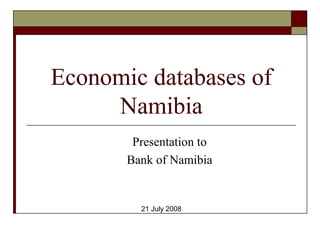 Economic databases of
Namibia
Presentation to
Bank of Namibia
21 July 2008
 