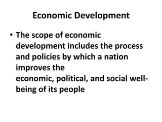 Economic Development
• The scope of economic
  development includes the process
  and policies by which a nation
  improves the
  economic, political, and social well-
  being of its people
 