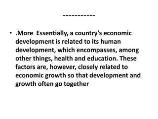 -----------
• .More Essentially, a country's economic
  development is related to its human
  development, which encompasses, among
  other things, health and education. These
  factors are, however, closely related to
  economic growth so that development and
  growth often go together
 