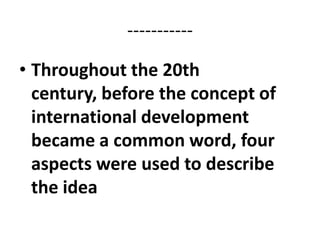 -----------

• Throughout the 20th
  century, before the concept of
  international development
  became a common word, four
  aspects were used to describe
  the idea
 