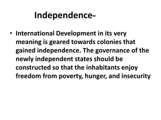 Independence-
• International Development in its very
  meaning is geared towards colonies that
  gained independence. The governance of the
  newly independent states should be
  constructed so that the inhabitants enjoy
  freedom from poverty, hunger, and insecurity
 