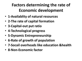 Factors determining the rate of
          Economic development
•   1-Availablity of natural resources
•   2-The rate of capital formation
•   3-Capital-out put ratio
•   4-Technological progress
•   5-Dynamic Entrepreneurship
•   6-Rate of growth of population
•   7-Socail overheads like education &health
•   8-Non-Economic factor
 