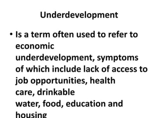 Underdevelopment

• Is a term often used to refer to
  economic
  underdevelopment, symptoms
  of which include lack of access to
  job opportunities, health
  care, drinkable
  water, food, education and
 