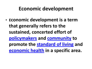 Economic development
• Economic development is a term
 that generally refers to the
 sustained, concerted effort of
 policymakers and community to
 promote the standard of living and
 economic health in a specific area.
 