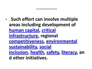 ------------
• . Such effort can involve multiple
 areas including development of
 human capital, critical
 infrastructure, regional
 competitiveness, environmental
 sustainability, social
 inclusion, health, safety, literacy, an
 d other initiatives.
 