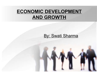 ECONOMIC DEVELOPMENT
AND GROWTH
By: Swati Sharma
 