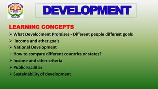LEARNING CONCEPTS
 What Development Promises - Different people different goals
 Income and other goals
 National Development
 How to compare different countries or states?
 Income and other criteria
 Public Facilities
 Sustainability of development
DEVELOPMENT
 