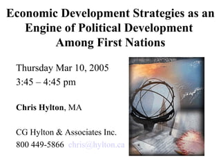 Economic Development Strategies as an
   Engine of Political Development
        Among First Nations

 Thursday Mar 10, 2005
 3:45 – 4:45 pm

 Chris Hylton, MA

 CG Hylton & Associates Inc.
 800 449-5866 chris@hylton.ca
                                  1
 