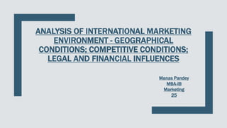 ANALYSIS OF INTERNATIONAL MARKETING
ENVIRONMENT - GEOGRAPHICAL
CONDITIONS; COMPETITIVE CONDITIONS;
LEGAL AND FINANCIAL INFLUENCES
Presented By
Manas Pandey
25
Manas Pandey
MBA-IB
Marketing
25
 