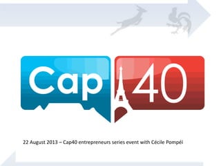 22 August 2013 – Cap40 entrepreneurs series event with Cécile Pompéï
 