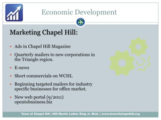 Economic DevelopmentMarketing Chapel Hill:Ads in Chapel Hill MagazineQuarterly mailers to new corporations in the Triangle region.E-newsShort commercials on WCHLBeginning targeted mailers for industry specific businesses for office market.New web portal (9/2011) opentobusiness.biz